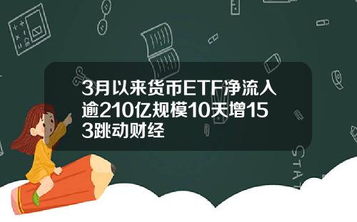 3月以来货币ETF净流入逾210亿规模10天增153跳动财经