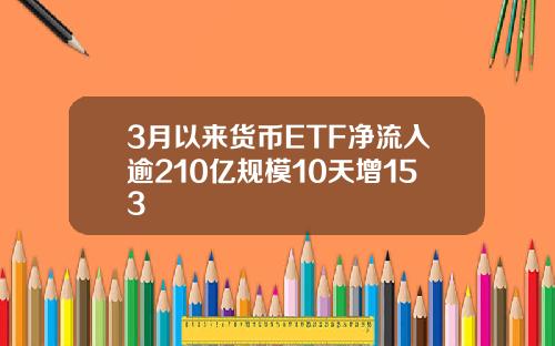 3月以来货币ETF净流入逾210亿规模10天增153