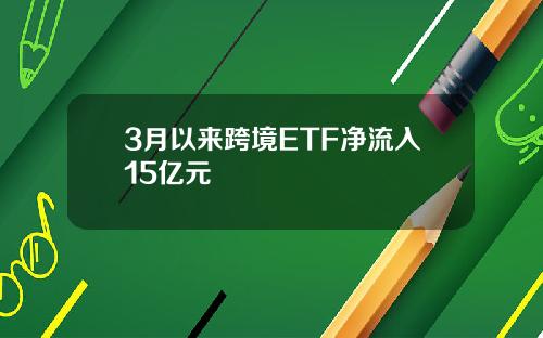 3月以来跨境ETF净流入15亿元