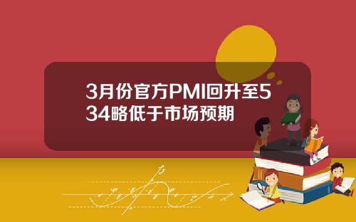 3月份官方PMI回升至534略低于市场预期