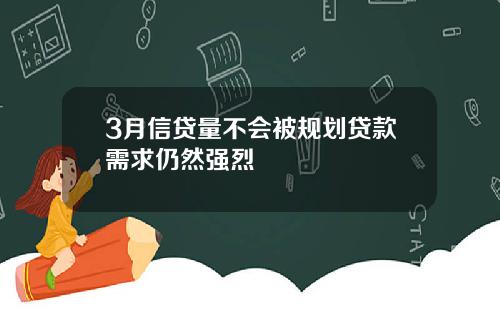 3月信贷量不会被规划贷款需求仍然强烈
