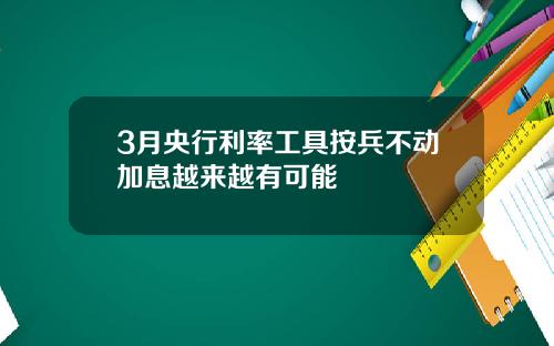 3月央行利率工具按兵不动加息越来越有可能