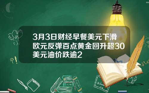 3月3日财经早餐美元下滑欧元反弹百点黄金回升超30美元油价跌逾2