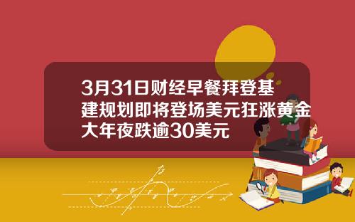 3月31日财经早餐拜登基建规划即将登场美元狂涨黄金大年夜跌逾30美元