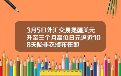 3月5日外汇交易提醒美元升至三个月高位日元逼近108关隘非农颁布在即
