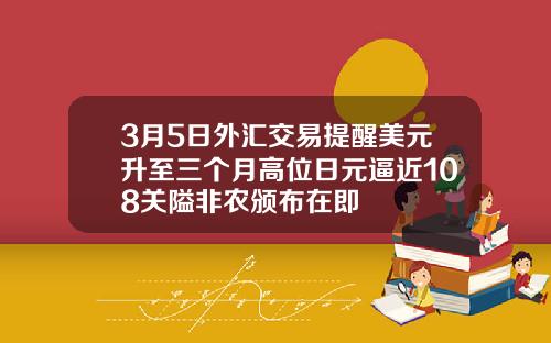 3月5日外汇交易提醒美元升至三个月高位日元逼近108关隘非农颁布在即