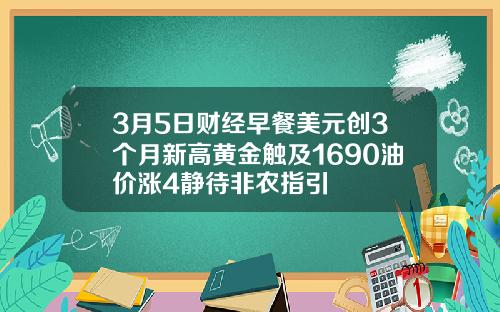 3月5日财经早餐美元创3个月新高黄金触及1690油价涨4静待非农指引