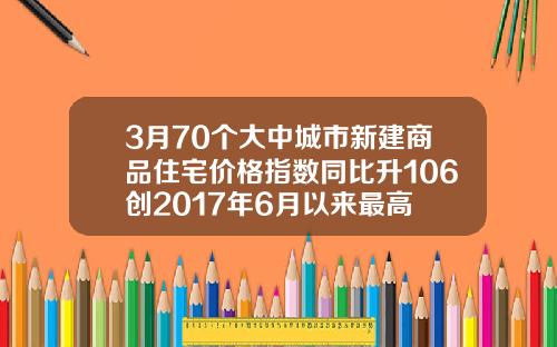 3月70个大中城市新建商品住宅价格指数同比升106创2017年6月以来最高