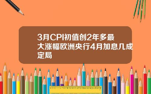 3月CPI初值创2年多最大涨幅欧洲央行4月加息几成定局