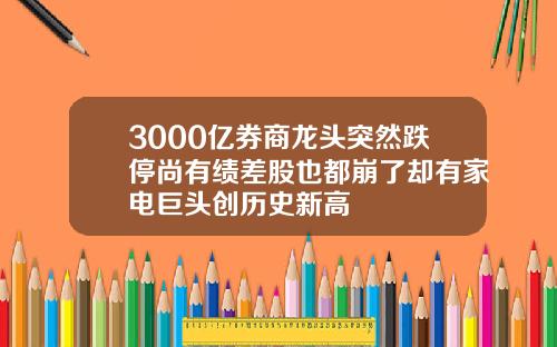 3000亿券商龙头突然跌停尚有绩差股也都崩了却有家电巨头创历史新高