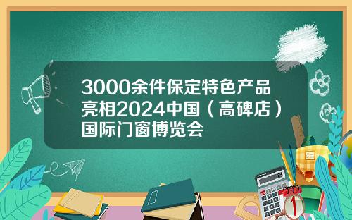 3000余件保定特色产品亮相2024中国（高碑店）国际门窗博览会