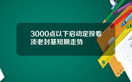 3000点以下启动定投看淡老封基短期走势