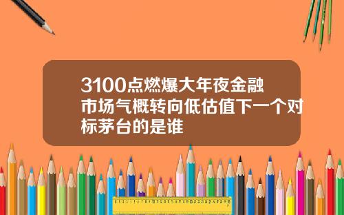3100点燃爆大年夜金融市场气概转向低估值下一个对标茅台的是谁