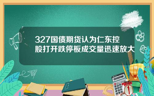 327国债期货认为仁东控股打开跌停板成交量迅速放大