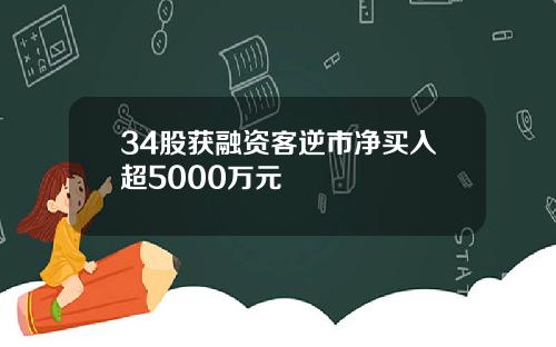 34股获融资客逆市净买入超5000万元