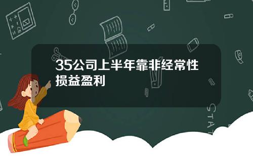 35公司上半年靠非经常性损益盈利