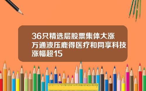 36只精选层股票集体大涨万通液压鹿得医疗和同享科技涨幅超15