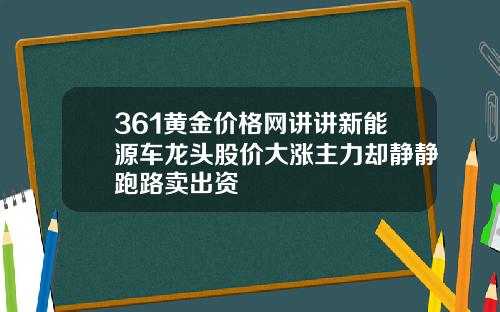 361黄金价格网讲讲新能源车龙头股价大涨主力却静静跑路卖出资