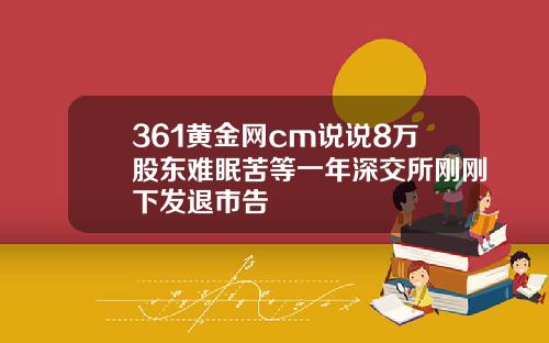 361黄金网cm说说8万股东难眠苦等一年深交所刚刚下发退市告