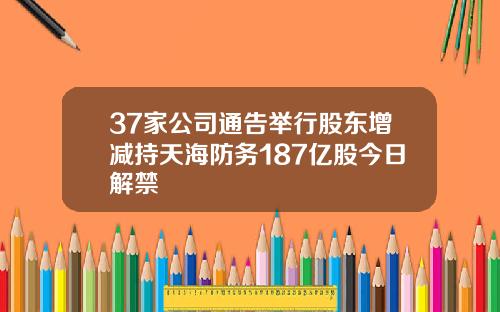 37家公司通告举行股东增减持天海防务187亿股今日解禁