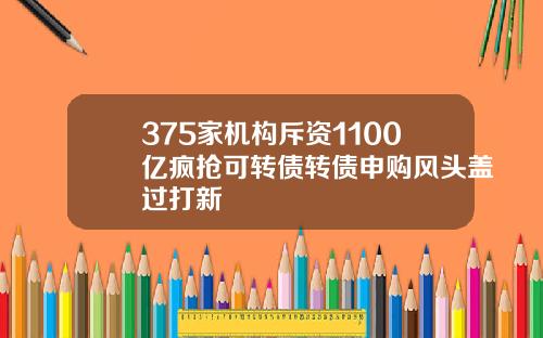 375家机构斥资1100亿疯抢可转债转债申购风头盖过打新