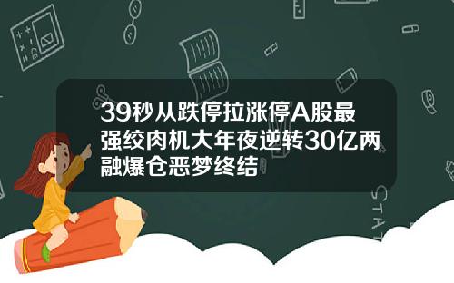 39秒从跌停拉涨停A股最强绞肉机大年夜逆转30亿两融爆仓恶梦终结