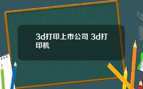 3d打印上市公司 3d打印机