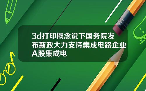 3d打印概念说下国务院发布新政大力支持集成电路企业A股集成电