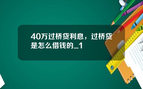 40万过桥贷利息，过桥贷是怎么借钱的_1