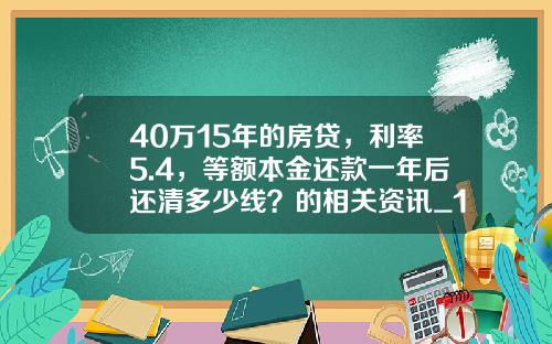40万15年的房贷，利率5.4，等额本金还款一年后还清多少线？的相关资讯_1