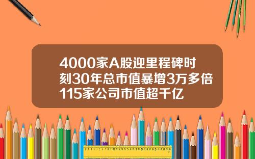 4000家A股迎里程碑时刻30年总市值暴增3万多倍115家公司市值超千亿