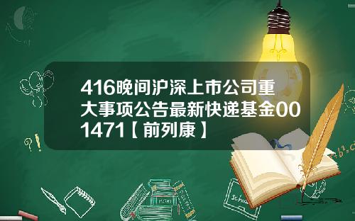 416晚间沪深上市公司重大事项公告最新快递基金001471【前列康】