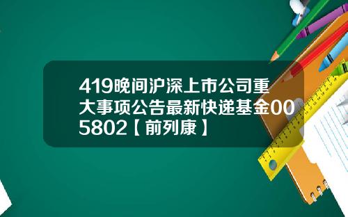 419晚间沪深上市公司重大事项公告最新快递基金005802【前列康】