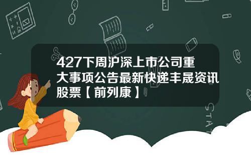 427下周沪深上市公司重大事项公告最新快递丰晟资讯股票【前列康】