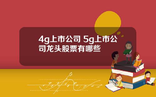 4g上市公司 5g上市公司龙头股票有哪些