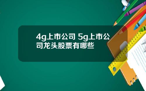 4g上市公司 5g上市公司龙头股票有哪些