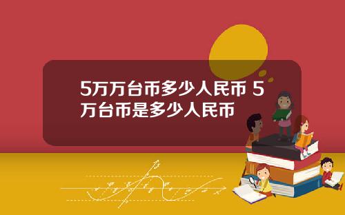 5万万台币多少人民币 5万台币是多少人民币
