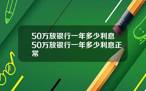 50万放银行一年多少利息50万放银行一年多少利息正常