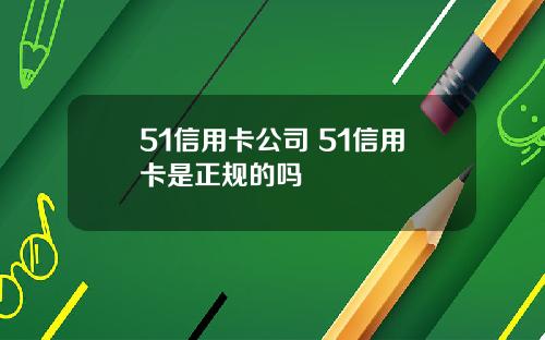 51信用卡公司 51信用卡是正规的吗