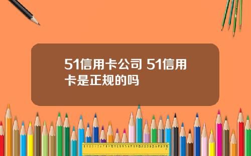 51信用卡公司 51信用卡是正规的吗