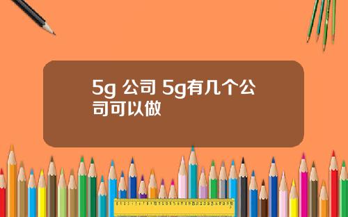 5g 公司 5g有几个公司可以做