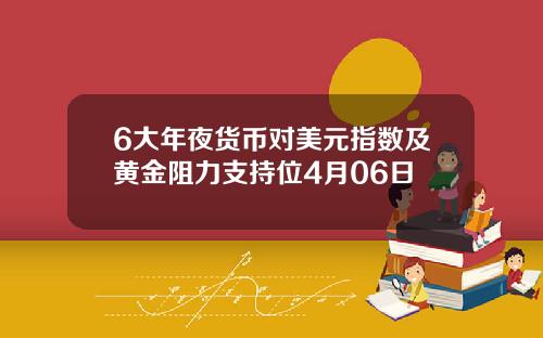 6大年夜货币对美元指数及黄金阻力支持位4月06日