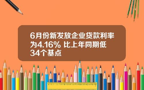 6月份新发放企业贷款利率为4.16% 比上年同期低34个基点