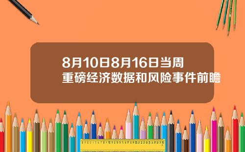 8月10日8月16日当周重磅经济数据和风险事件前瞻