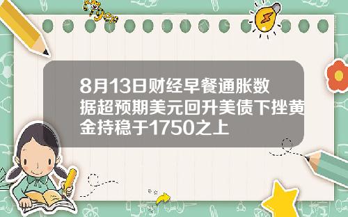 8月13日财经早餐通胀数据超预期美元回升美债下挫黄金持稳于1750之上