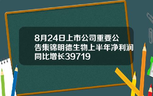8月24日上市公司重要公告集锦明德生物上半年净利润同比增长39719
