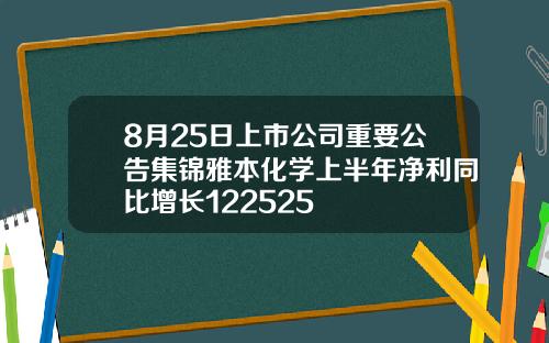 8月25日上市公司重要公告集锦雅本化学上半年净利同比增长122525