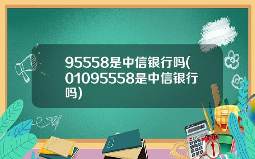 95558是中信银行吗(01095558是中信银行吗)