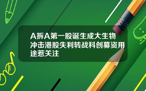 A拆A第一股诞生成大生物冲击港股失利转战科创募资用途惹关注