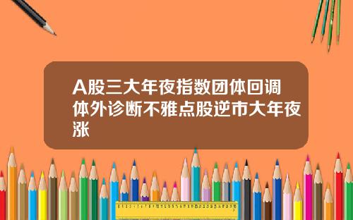 A股三大年夜指数团体回调体外诊断不雅点股逆市大年夜涨